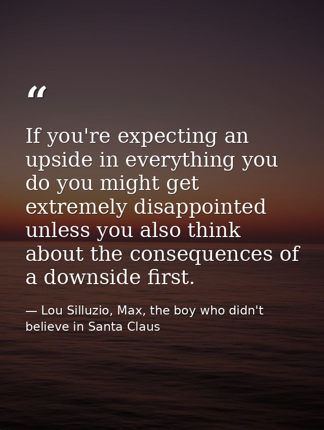 If you're expecting an upside in everything you do you might get extremely disappointed unless you also think about the  — Lou Silluzio, Max, the boy who didn't believe in Santa Claus