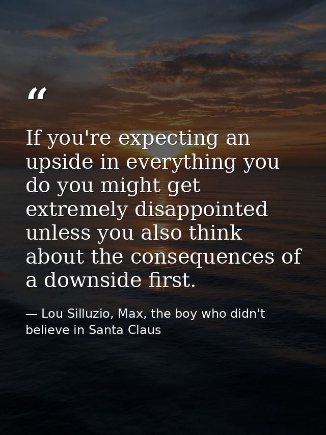 If you're expecting an upside in everything you do you might get extremely disappointed unless you also think about the  — Lou Silluzio, Max, the boy who didn't believe in Santa Claus