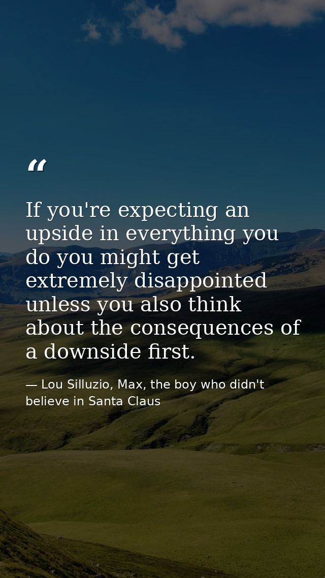 If you're expecting an upside in everything you do you might get extremely disappointed unless you also think about the  — Lou Silluzio, Max, the boy who didn't believe in Santa Claus