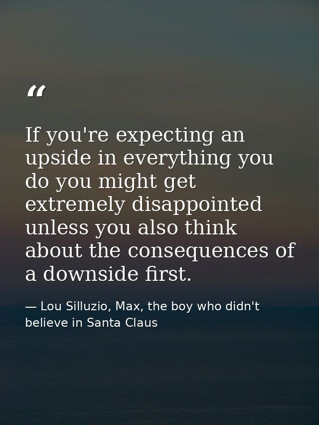 If you're expecting an upside in everything you do you might get extremely disappointed unless you also think about the  — Lou Silluzio, Max, the boy who didn't believe in Santa Claus