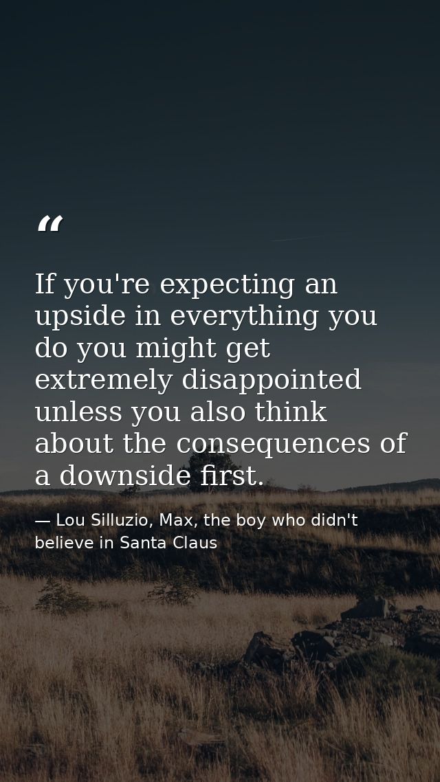 If you're expecting an upside in everything you do you might get extremely disappointed unless you also think about the  — Lou Silluzio, Max, the boy who didn't believe in Santa Claus