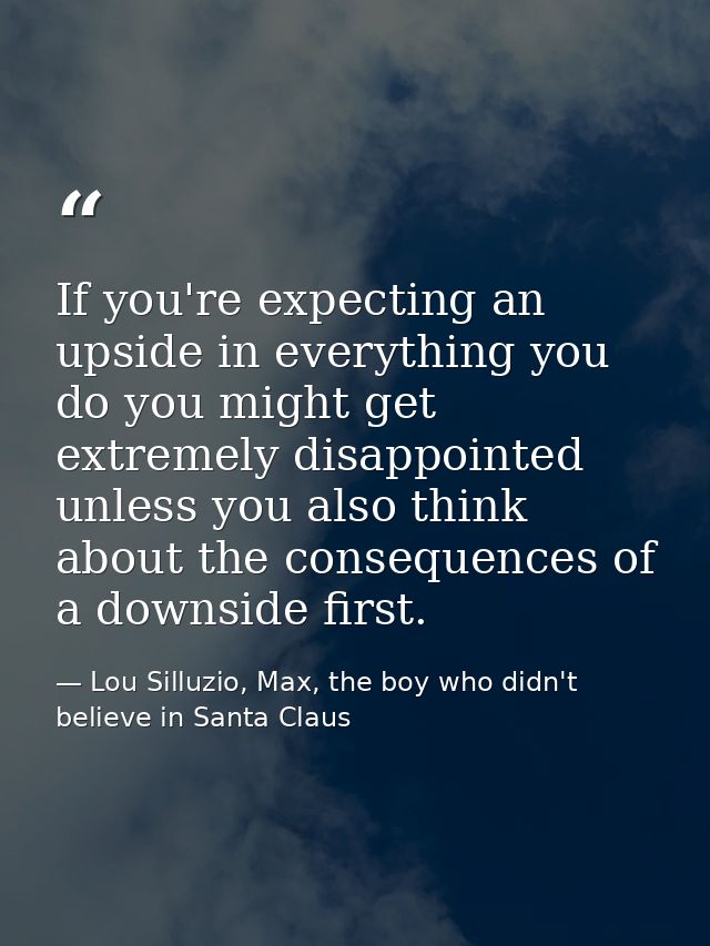 If you're expecting an upside in everything you do you might get extremely disappointed unless you also think about the  — Lou Silluzio, Max, the boy who didn't believe in Santa Claus