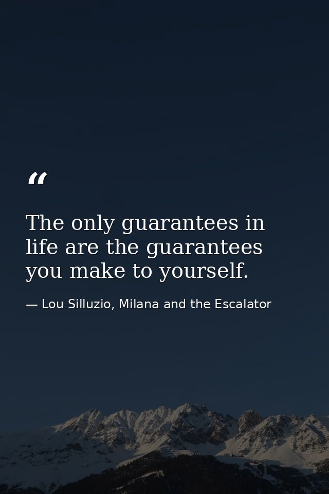 The only guarantees in life are the guarantees you make to yourself. — Lou Silluzio, Milana and the Escalator