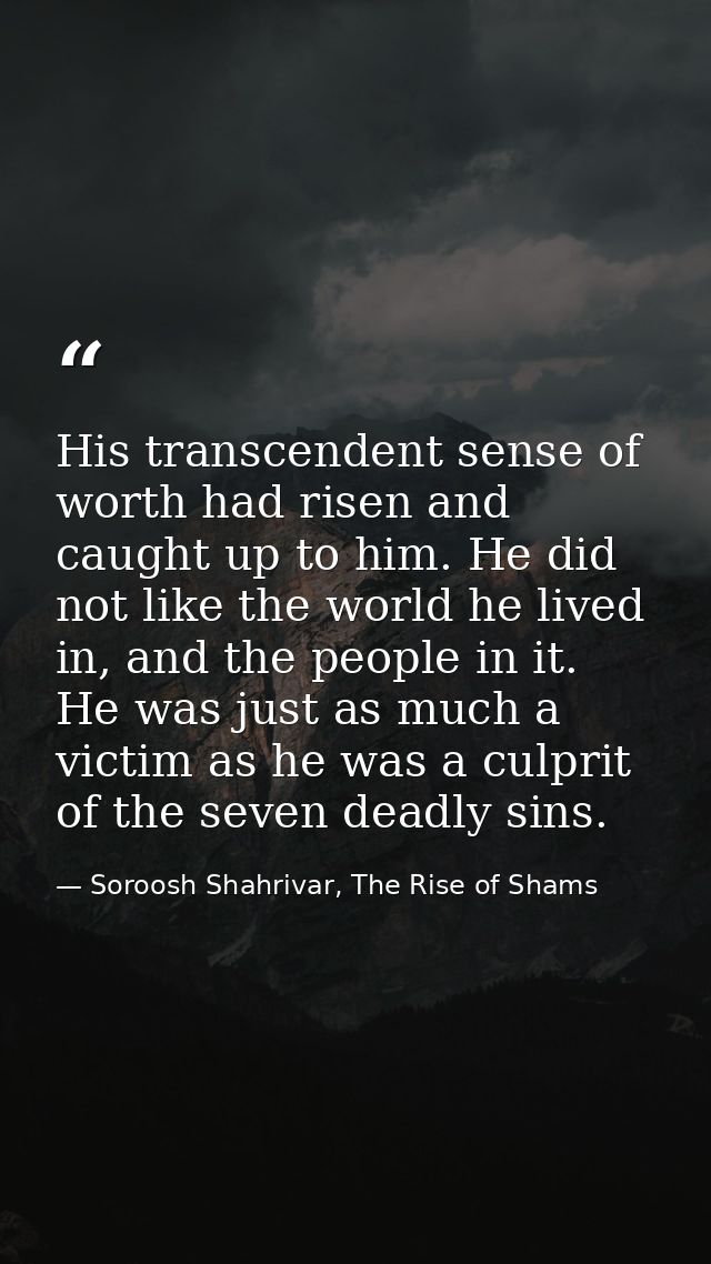 His transcendent sense of worth had risen and caught up to him. He did not like the world he lived in, and the people in — Soroosh Shahrivar, The Rise of Shams