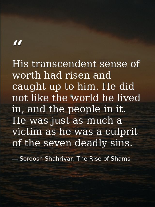 His transcendent sense of worth had risen and caught up to him. He did not like the world he lived in, and the people in — Soroosh Shahrivar, The Rise of Shams