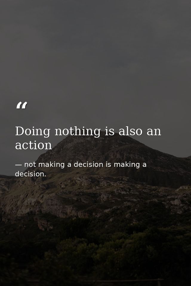 Doing nothing is also an action — not making a decision is making a decision.