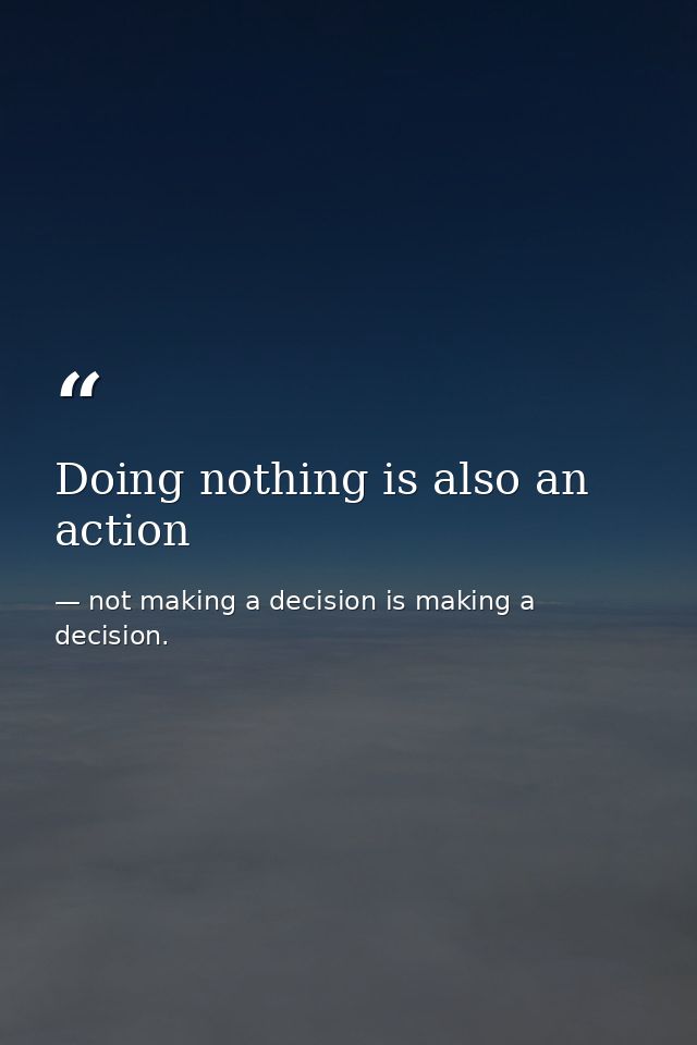 Doing nothing is also an action — not making a decision is making a decision.