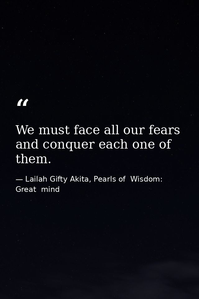 We must face all our fears and conquer each one of them. — Lailah Gifty Akita, Pearls of  Wisdom: Great  mind