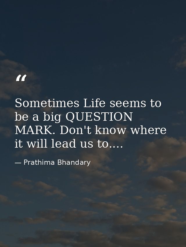 Sometimes Life seems to be a big QUESTION MARK. Don't know where it will lead us to.... — Prathima Bhandary