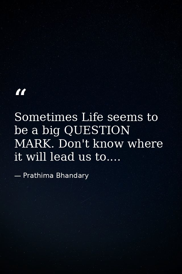 Sometimes Life seems to be a big QUESTION MARK. Don't know where it will lead us to.... — Prathima Bhandary