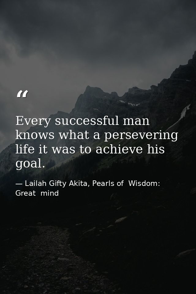 Every successful man knows what a persevering life it was to achieve his goal. — Lailah Gifty Akita, Pearls of  Wisdom: Great  mind