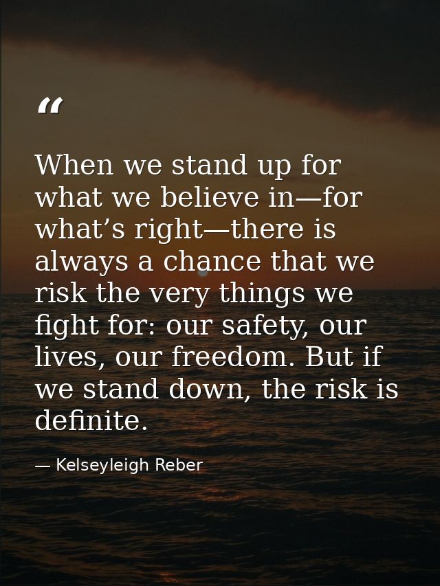 When we stand up for what we believe in—for what’s right—there is always a chance that we risk the very things we fight  — Kelseyleigh Reber