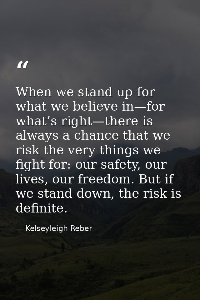 When we stand up for what we believe in—for what’s right—there is always a chance that we risk the very things we fight  — Kelseyleigh Reber