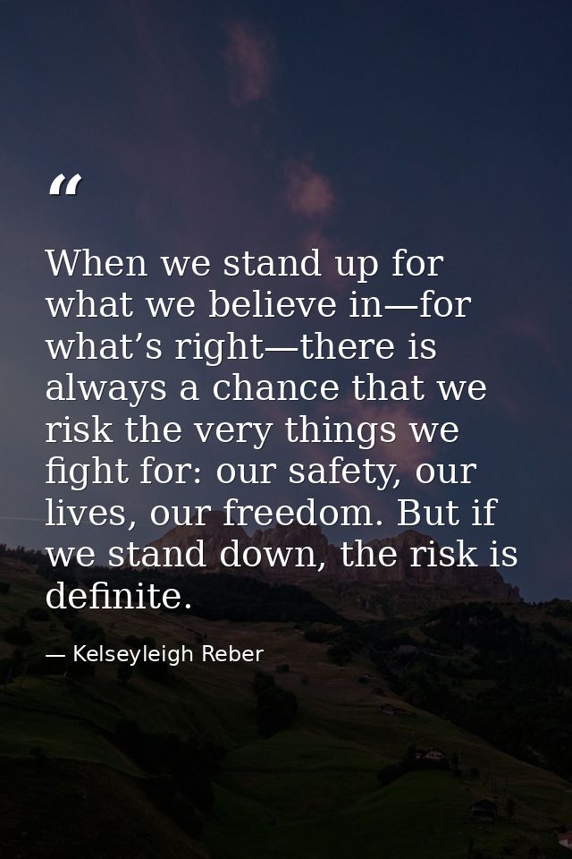 When we stand up for what we believe in—for what’s right—there is always a chance that we risk the very things we fight  — Kelseyleigh Reber