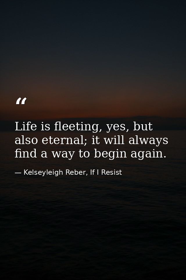 Life is fleeting, yes, but also eternal; it will always find a way to begin again. — Kelseyleigh Reber, If I Resist