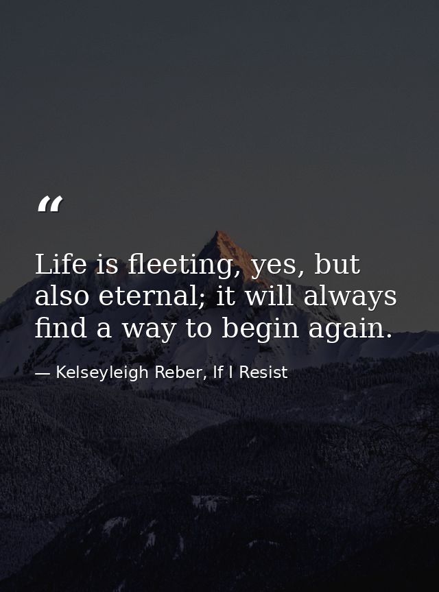 Life is fleeting, yes, but also eternal; it will always find a way to begin again. — Kelseyleigh Reber, If I Resist
