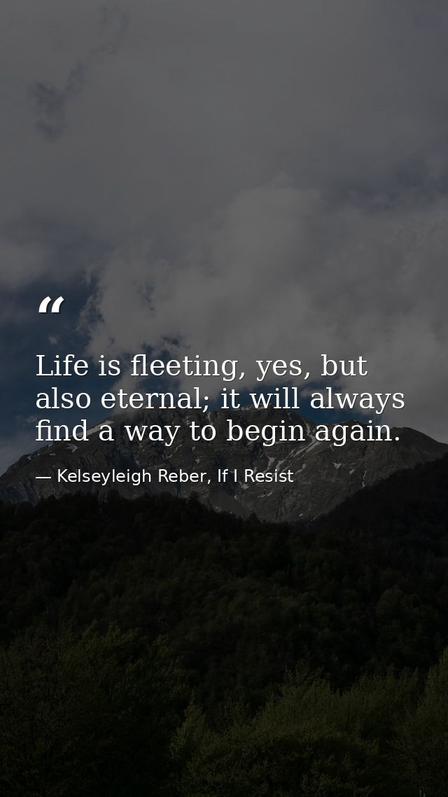 Life is fleeting, yes, but also eternal; it will always find a way to begin again. — Kelseyleigh Reber, If I Resist