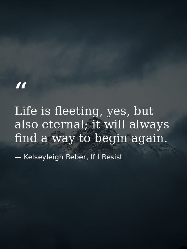 Life is fleeting, yes, but also eternal; it will always find a way to begin again. — Kelseyleigh Reber, If I Resist