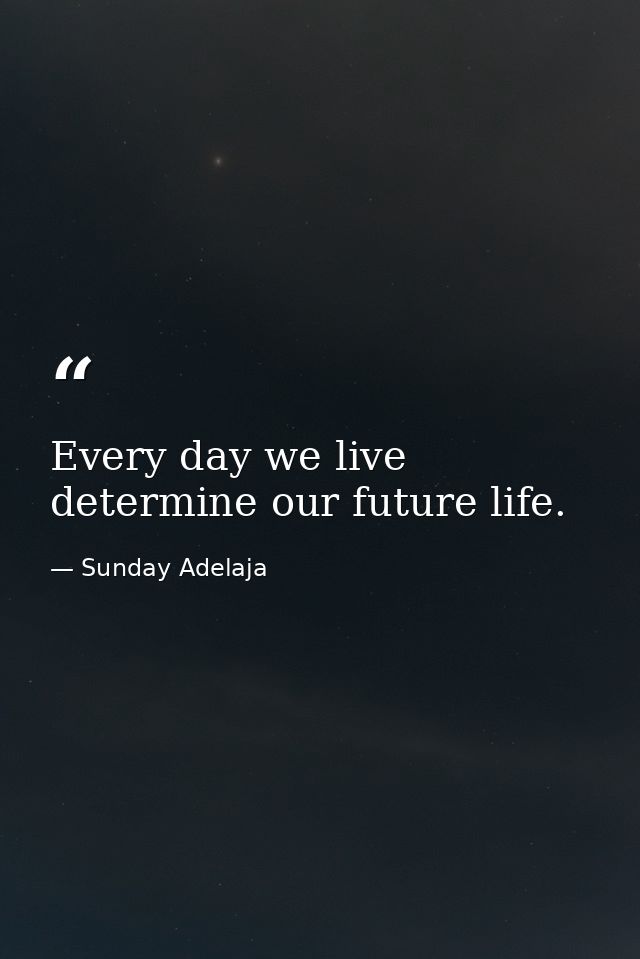 Every day we live determine our future life. — Sunday Adelaja