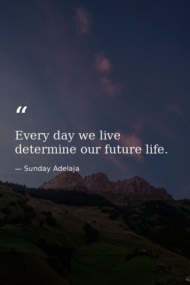 Every day we live determine our future life. — Sunday Adelaja