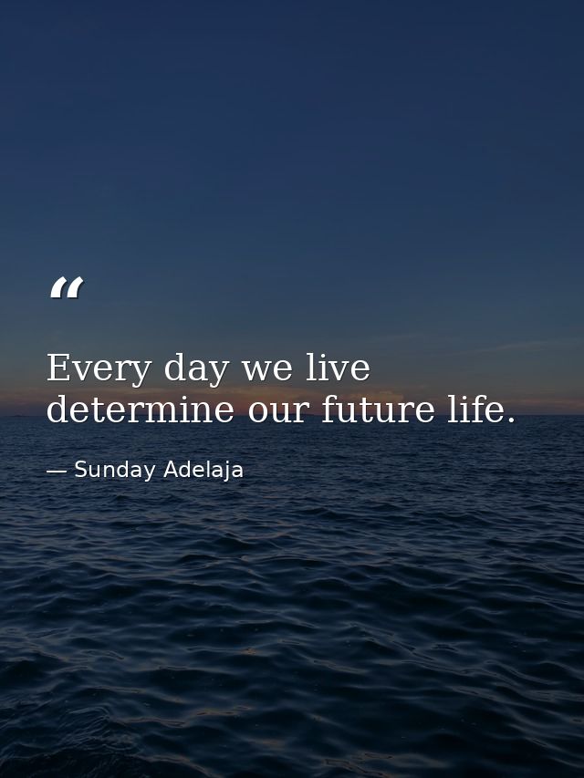 Every day we live determine our future life. — Sunday Adelaja