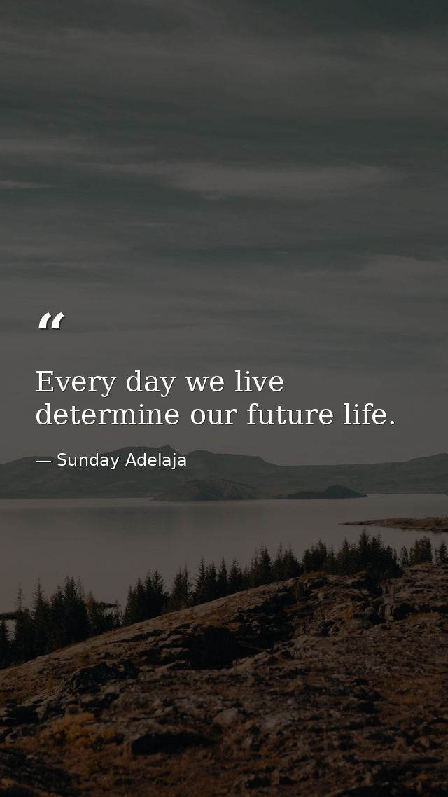 Every day we live determine our future life. — Sunday Adelaja