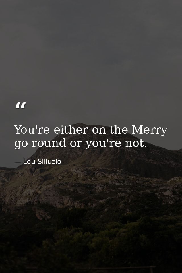 You're either on the Merry go round or you're not. — Lou Silluzio