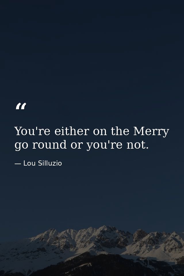 You're either on the Merry go round or you're not. — Lou Silluzio