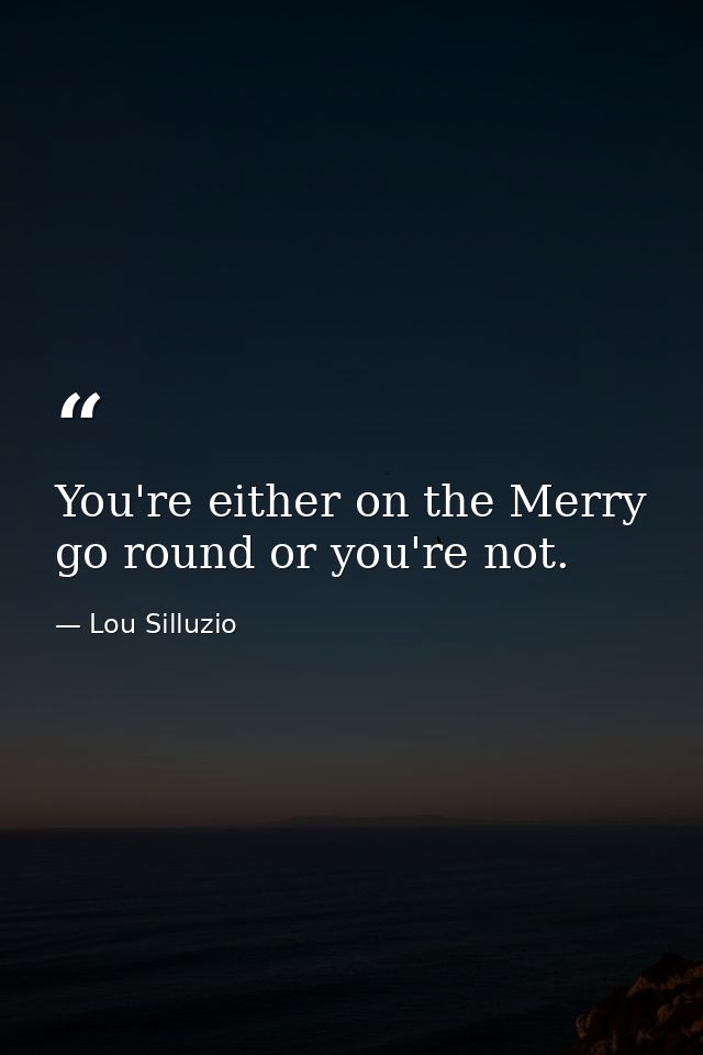 You're either on the Merry go round or you're not. — Lou Silluzio
