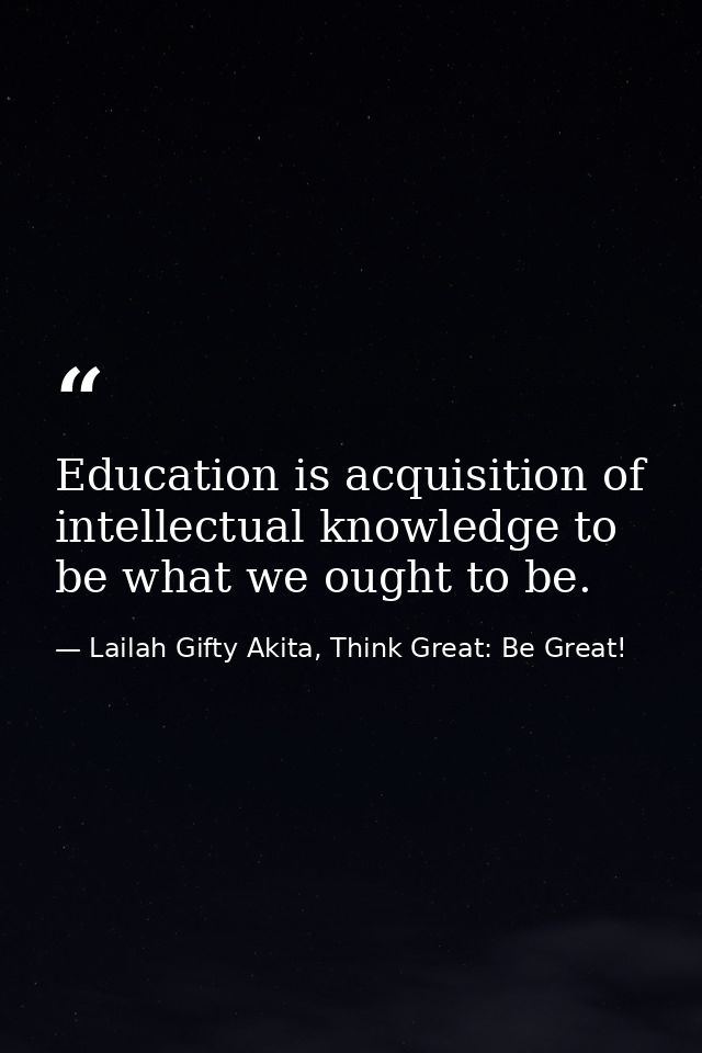 Education is acquisition of intellectual knowledge to be what we ought to be. — Lailah Gifty Akita, Think Great: Be Great!