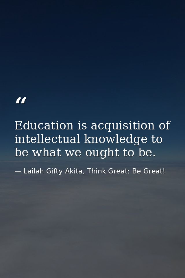 Education is acquisition of intellectual knowledge to be what we ought to be. — Lailah Gifty Akita, Think Great: Be Great!