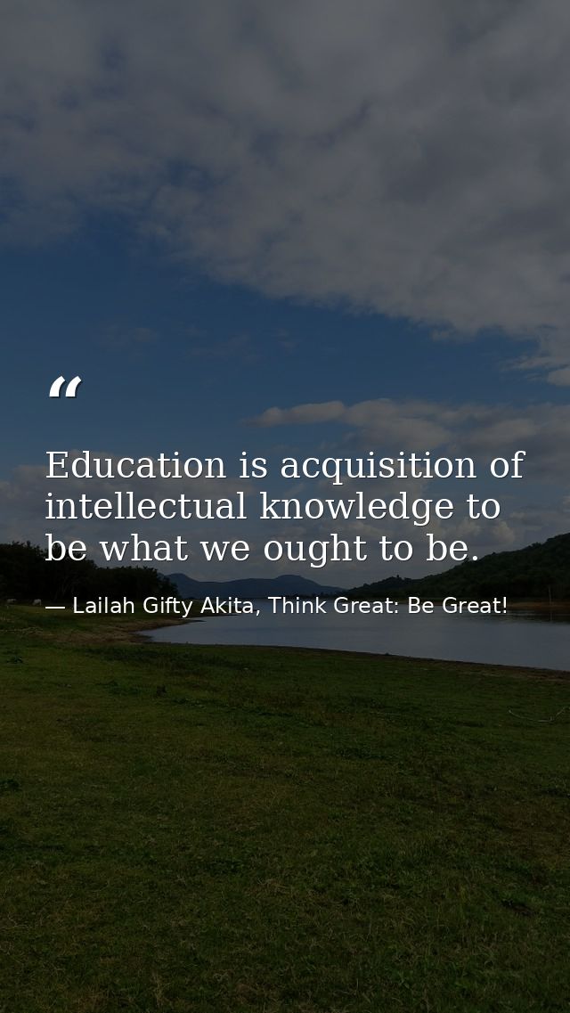 Education is acquisition of intellectual knowledge to be what we ought to be. — Lailah Gifty Akita, Think Great: Be Great!
