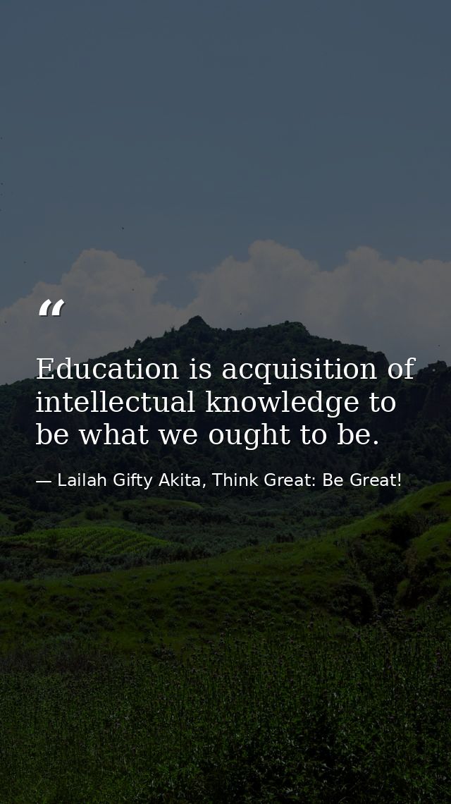 Education is acquisition of intellectual knowledge to be what we ought to be. — Lailah Gifty Akita, Think Great: Be Great!