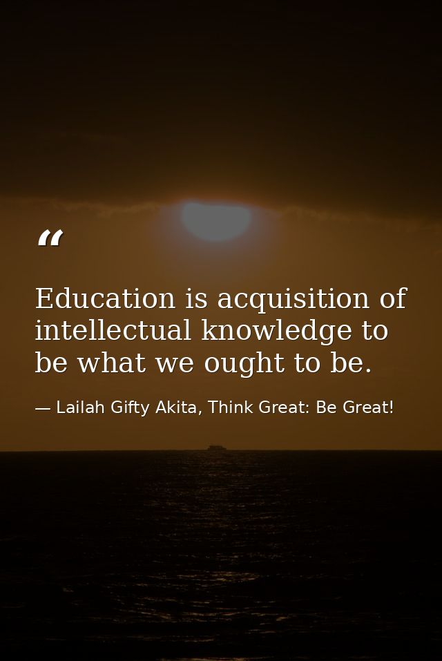 Education is acquisition of intellectual knowledge to be what we ought to be. — Lailah Gifty Akita, Think Great: Be Great!