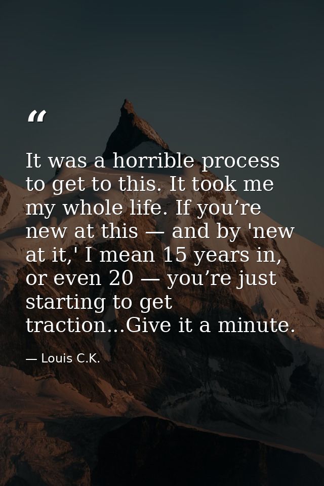 It was a horrible process to get to this. It took me my whole life. If you’re new at this — and by 'new at it,' I mean 1 — Louis C.K.