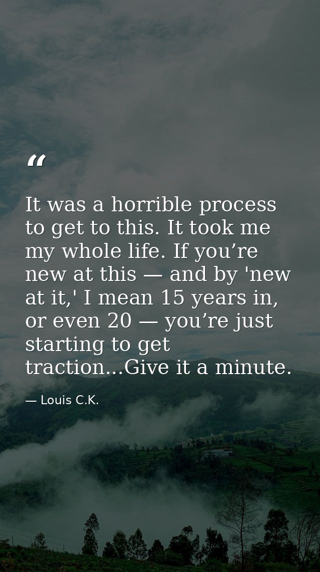 It was a horrible process to get to this. It took me my whole life. If you’re new at this — and by 'new at it,' I mean 1 — Louis C.K.
