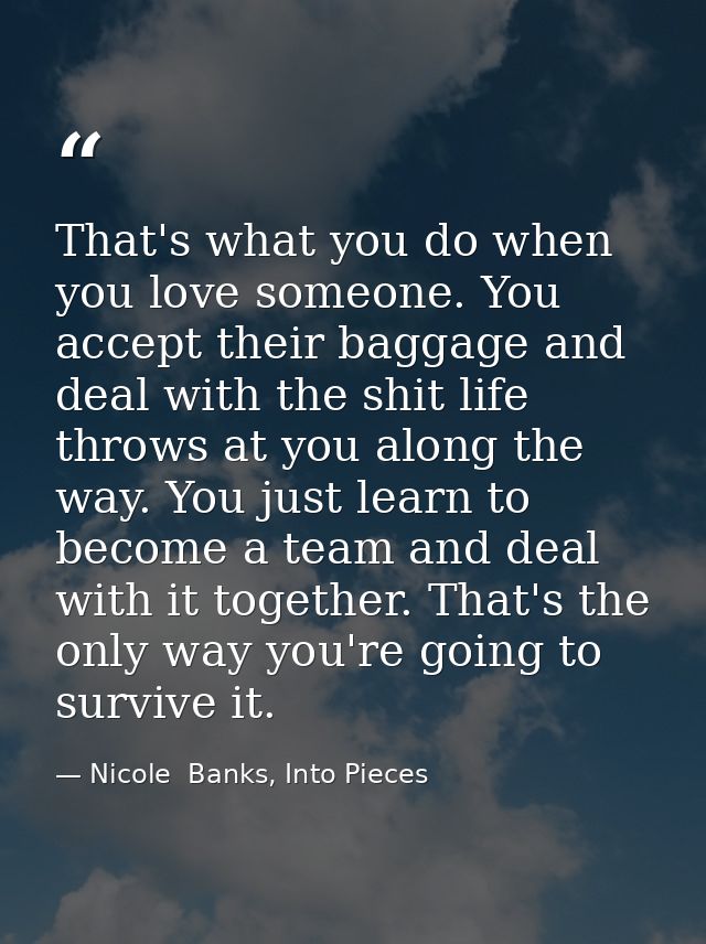 That's what you do when you love someone. You accept their baggage and deal with the shit life throws at you along the w — Nicole  Banks, Into Pieces