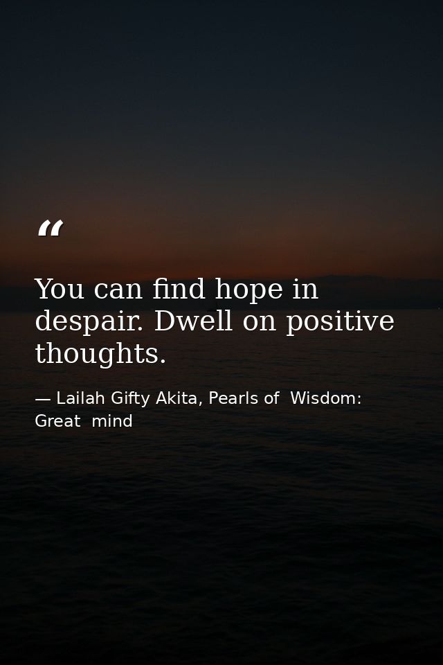 You can find hope in despair. Dwell on positive thoughts. — Lailah Gifty Akita, Pearls of  Wisdom: Great  mind