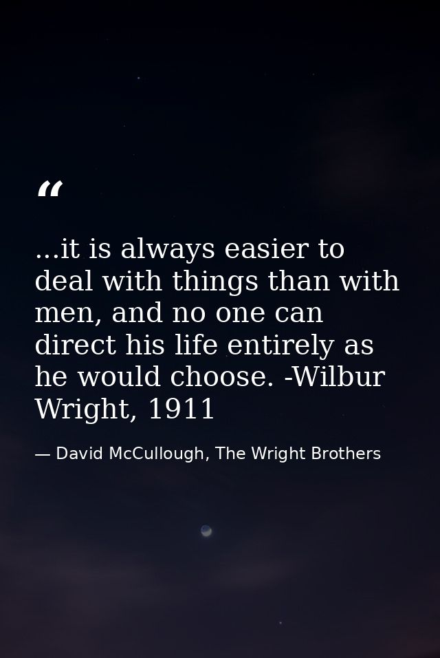 ...it is always easier to deal with things than with men, and no one can direct his life entirely as he would choose. -W — David McCullough, The Wright Brothers