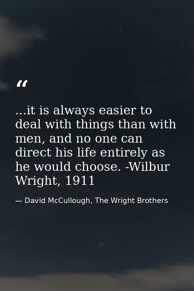 ...it is always easier to deal with things than with men, and no one can direct his life entirely as he would choose. -W — David McCullough, The Wright Brothers