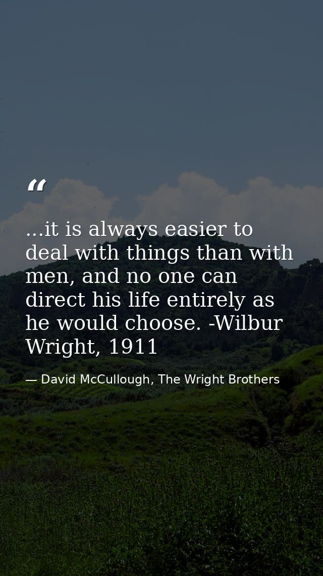 ...it is always easier to deal with things than with men, and no one can direct his life entirely as he would choose. -W — David McCullough, The Wright Brothers