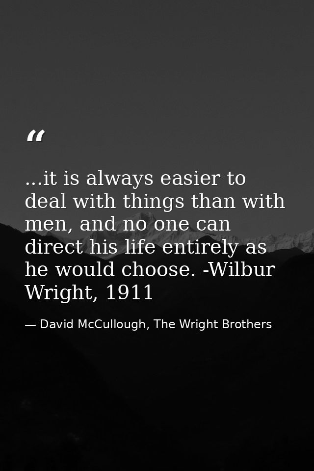 ...it is always easier to deal with things than with men, and no one can direct his life entirely as he would choose. -W — David McCullough, The Wright Brothers