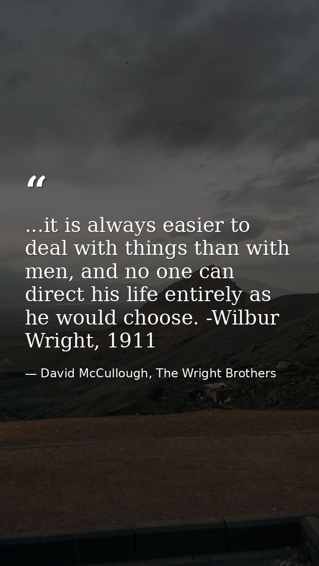 ...it is always easier to deal with things than with men, and no one can direct his life entirely as he would choose. -W — David McCullough, The Wright Brothers