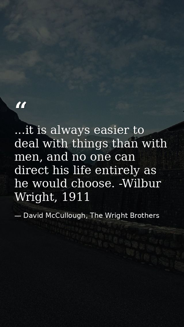 ...it is always easier to deal with things than with men, and no one can direct his life entirely as he would choose. -W — David McCullough, The Wright Brothers