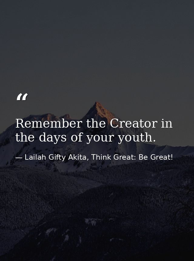Remember the Creator in the days of your youth. — Lailah Gifty Akita, Think Great: Be Great!