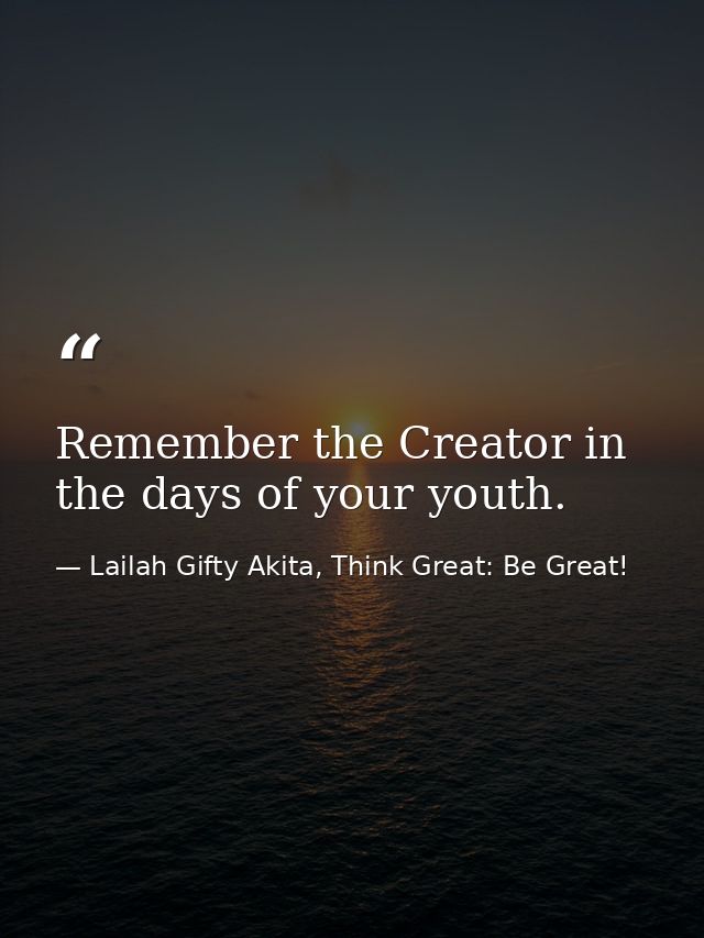 Remember the Creator in the days of your youth. — Lailah Gifty Akita, Think Great: Be Great!