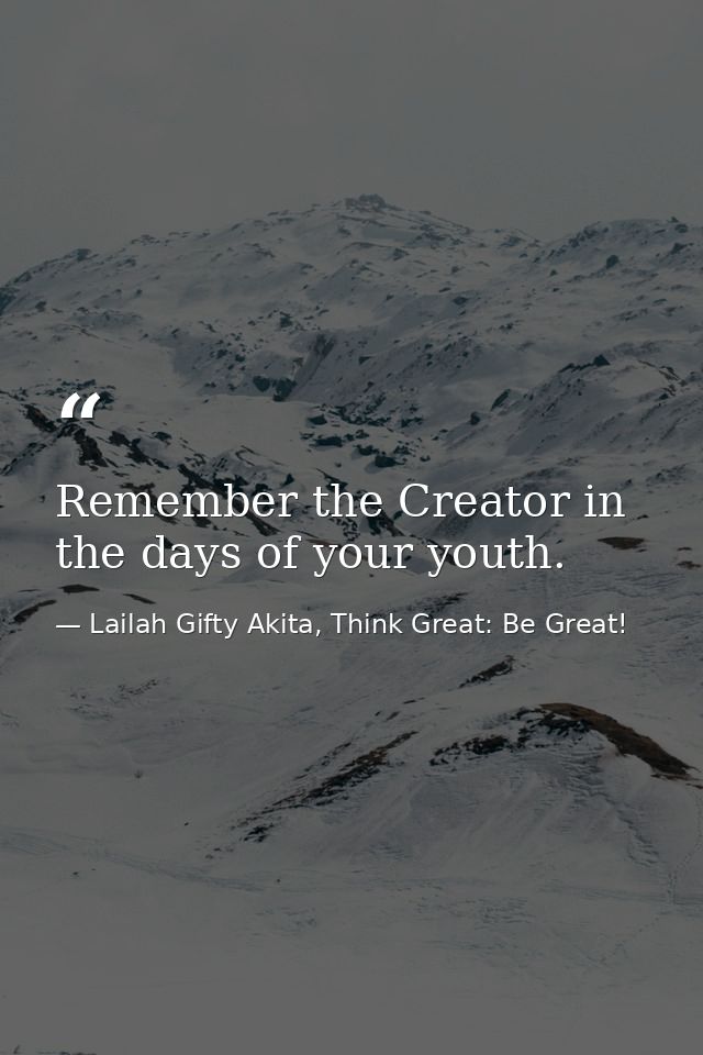 Remember the Creator in the days of your youth. — Lailah Gifty Akita, Think Great: Be Great!