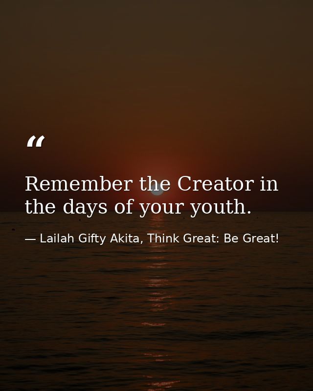 Remember the Creator in the days of your youth. — Lailah Gifty Akita, Think Great: Be Great!
