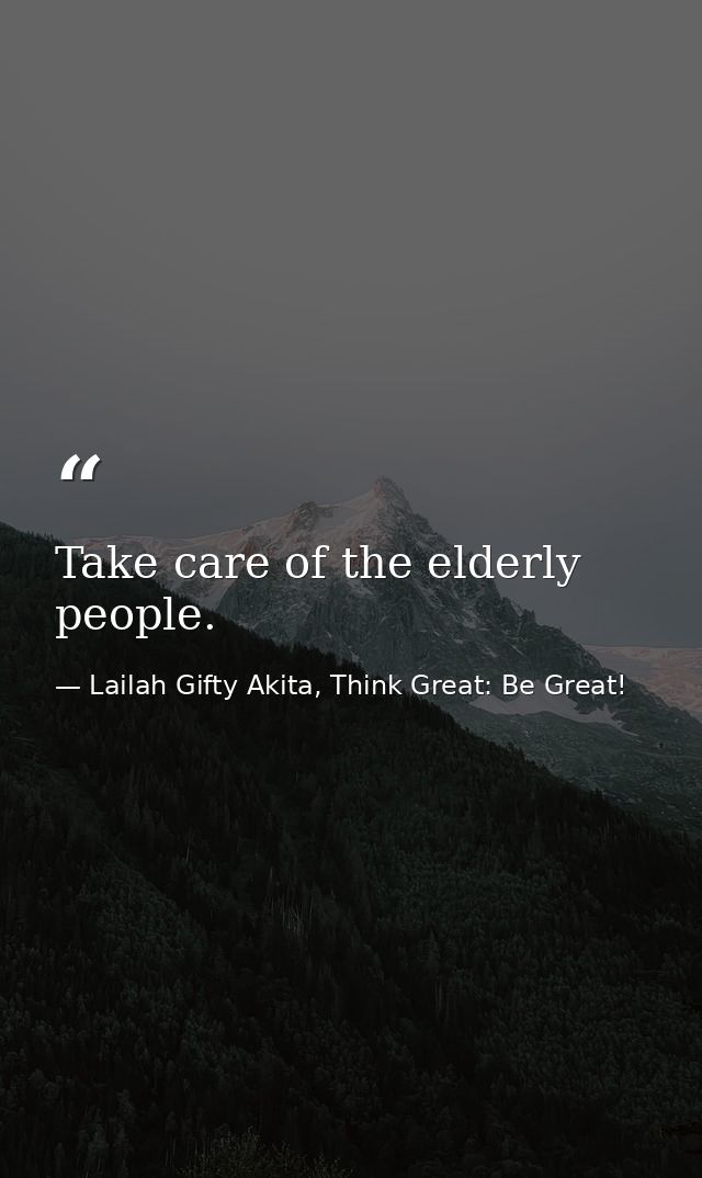 Take care of the elderly people. — Lailah Gifty Akita, Think Great: Be Great!