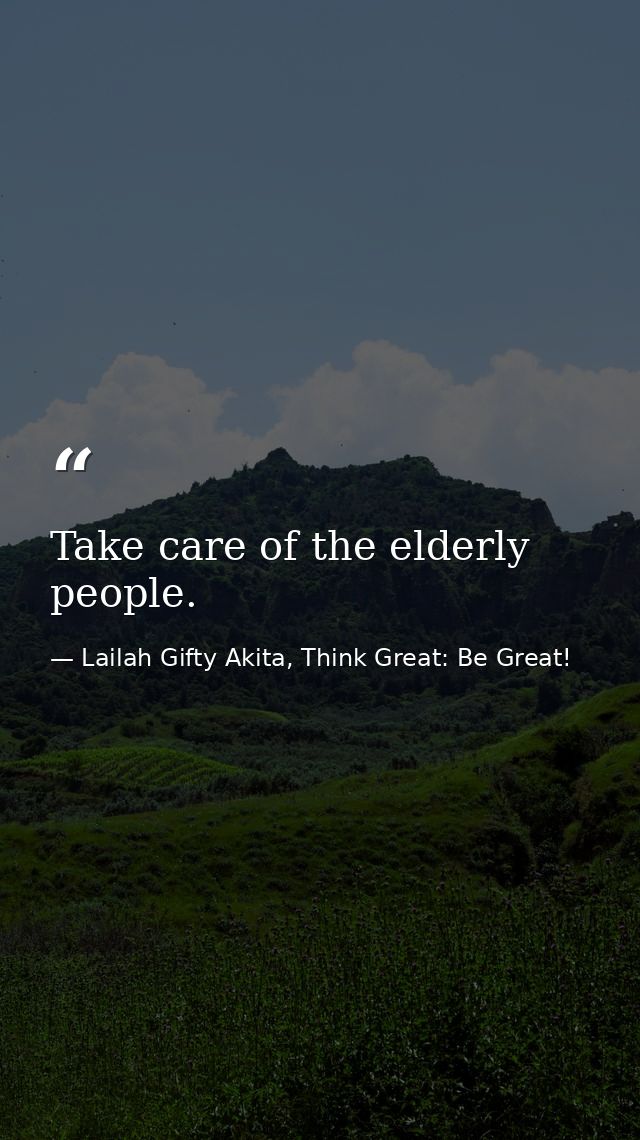 Take care of the elderly people. — Lailah Gifty Akita, Think Great: Be Great!